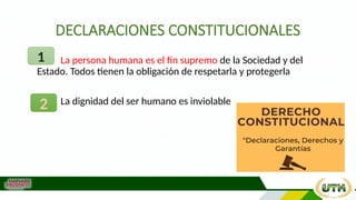 DECLARACIONES CONSTITUCIONALES
• La persona humana es el fin supremo de la Sociedad y del
Estado. Todos tienen la obligación de respetarla y protegerla
• La dignidad del ser humano es inviolable
1
2
 