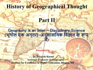 Online classes
MA Ist sem
History of
Geographical Thought
History of Geographical Thought
Part II
Presented by
Dr Durgesh Kurmi
Assistant Professor of Geography
Institute for Excellence in Higher Education, Bhopal, MP
Geography is an Inter – Disciplinary Science
(भूगोल एक अन्तरा-अनुशासननक निज्ञान क
े रूप
में)
 