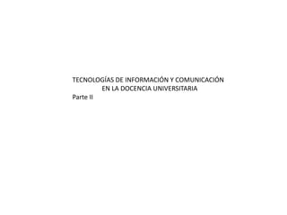 TECNOLOGÍAS DE INFORMACIÓN Y COMUNICACIÓN
EN LA DOCENCIA UNIVERSITARIA
Parte II
 