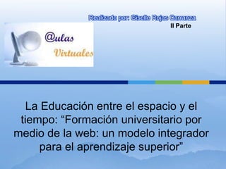 Realizado por: Giselle Rojas Carranza
                                           II Parte




   La Educación entre el espacio y el
 tiempo: “Formación universitario por
medio de la web: un modelo integrador
     para el aprendizaje superior”
 