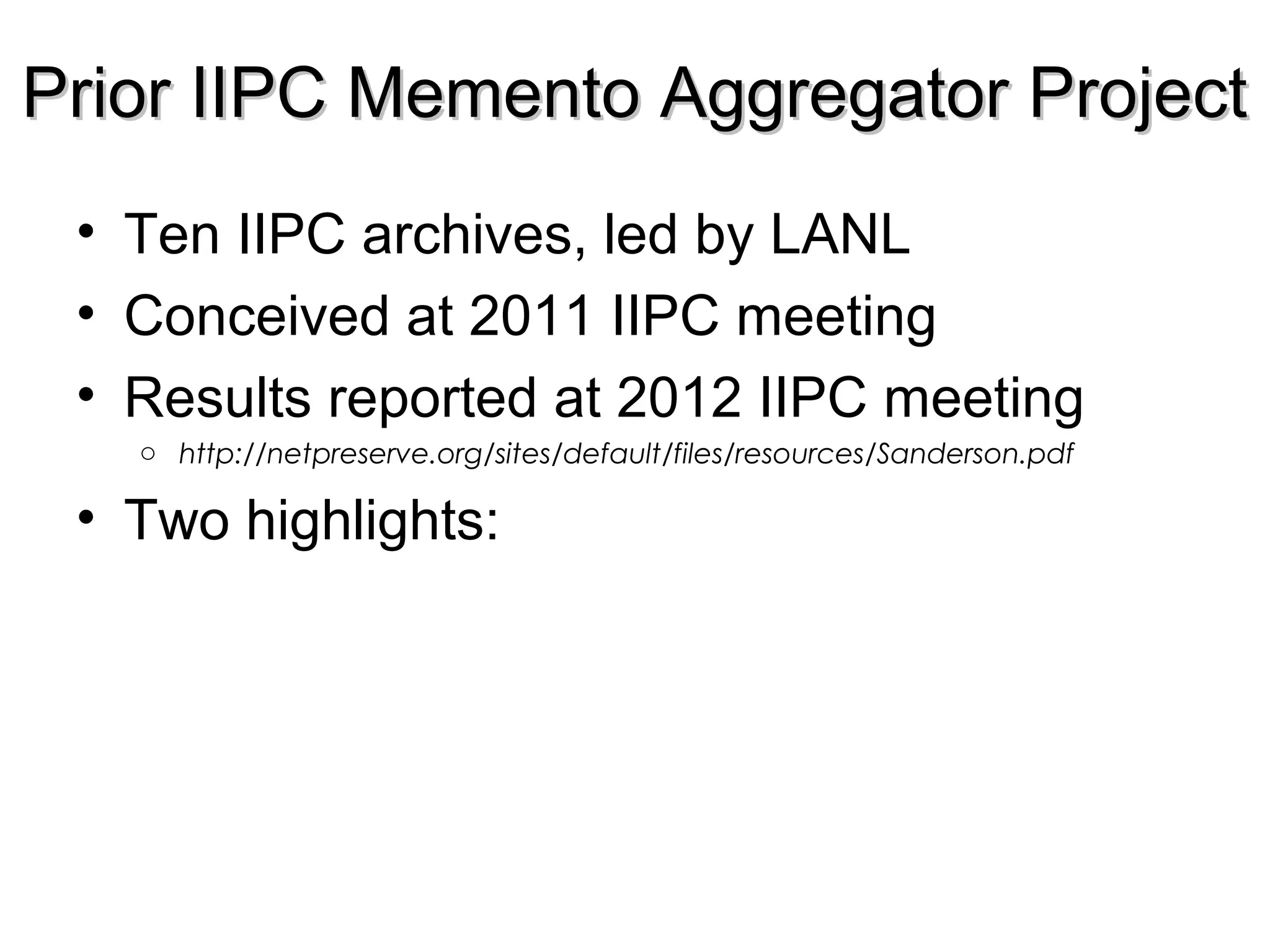 Prior IIPC Memento Aggregator ProjectPrior IIPC Memento Aggregator Project
• Ten IIPC archives, led by LANL
• Conceived at 2011 IIPC meeting
• Results reported at 2012 IIPC meeting
o http://netpreserve.org/sites/default/files/resources/Sanderson.pdf
• Two highlights: