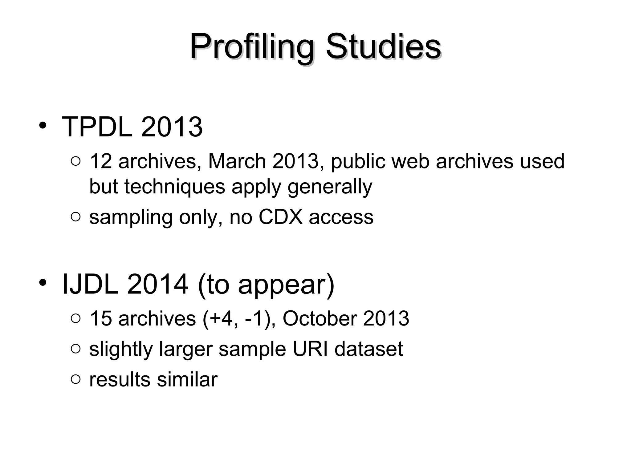 Profiling StudiesProfiling Studies
• TPDL 2013
o 12 archives, March 2013, public web archives used
but techniques apply generally
o sampling only, no CDX access
• IJDL 2014 (to appear)
o 15 archives (+4, -1), October 2013
o slightly larger sample URI dataset
o results similar