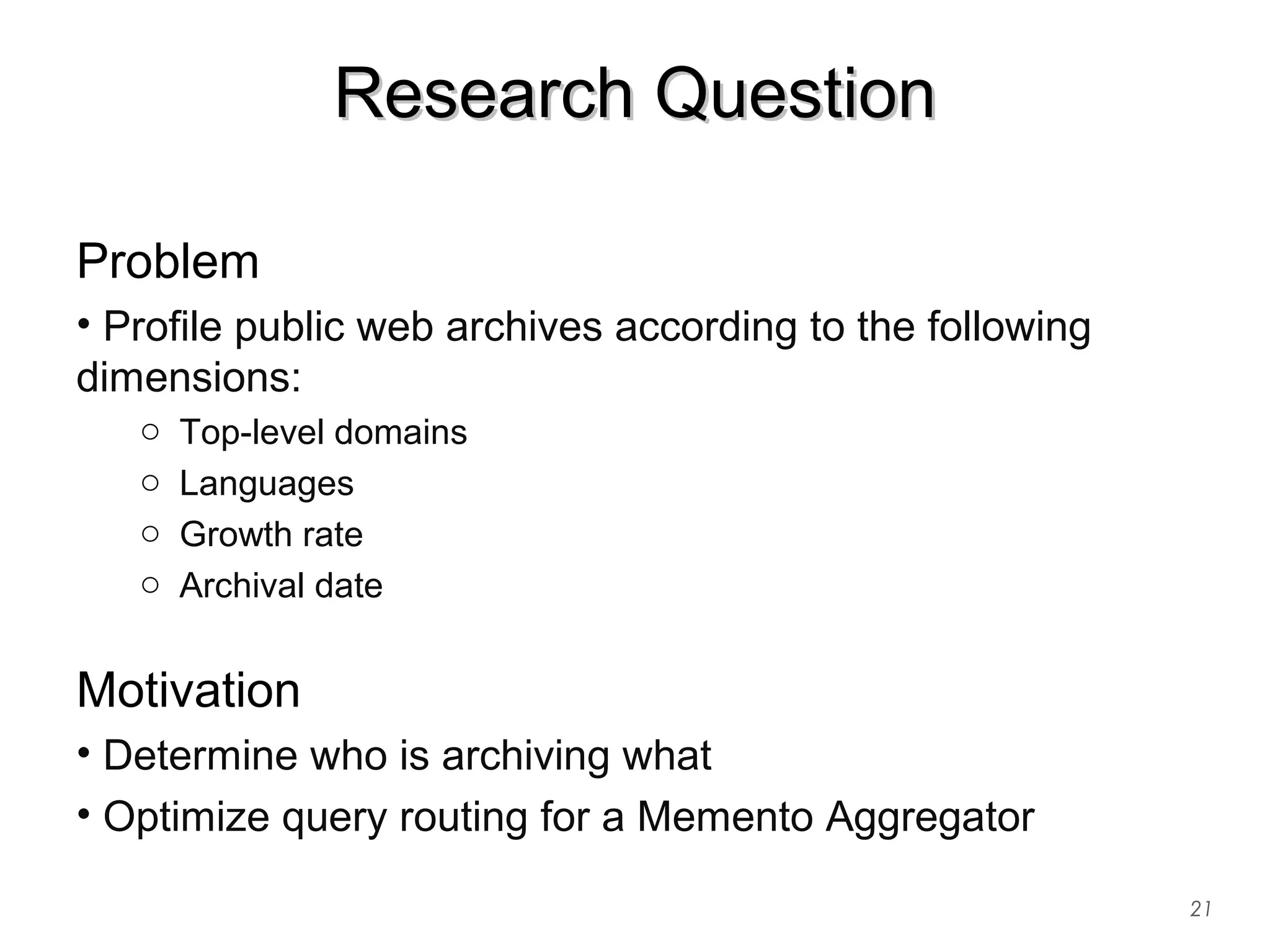 Research QuestionResearch Question
Problem
• Profile public web archives according to the following
dimensions:
o Top-level domains
o Languages
o Growth rate
o Archival date
Motivation
• Determine who is archiving what
• Optimize query routing for a Memento Aggregator
21