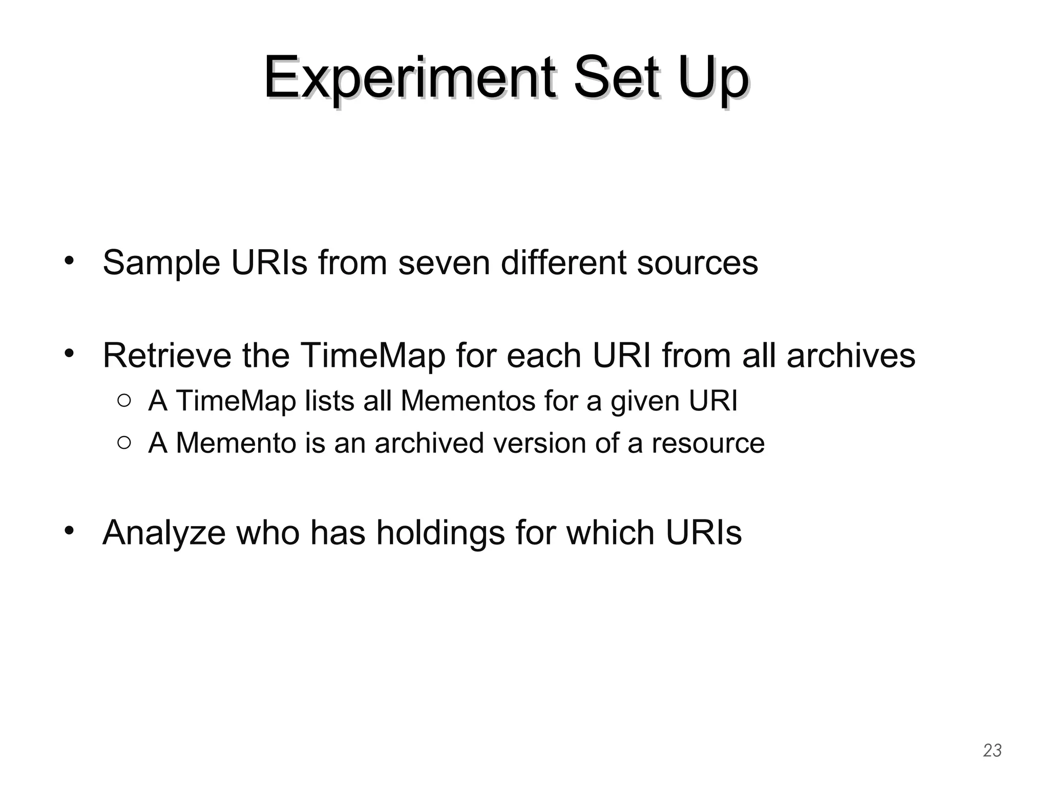 Experiment Set UpExperiment Set Up
• Sample URIs from seven different sources
• Retrieve the TimeMap for each URI from all archives
o A TimeMap lists all Mementos for a given URI
o A Memento is an archived version of a resource
• Analyze who has holdings for which URIs
23