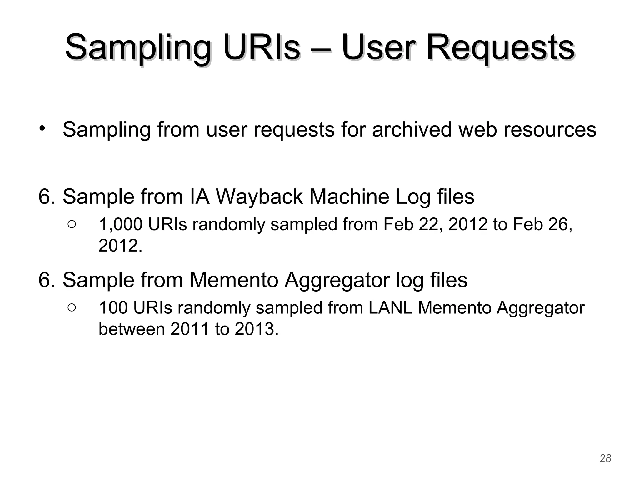 Sampling URIs – User RequestsSampling URIs – User Requests
• Sampling from user requests for archived web resources
6. Sample from IA Wayback Machine Log files
o 1,000 URIs randomly sampled from Feb 22, 2012 to Feb 26,
2012.
6. Sample from Memento Aggregator log files
o 100 URIs randomly sampled from LANL Memento Aggregator
between 2011 to 2013.
28