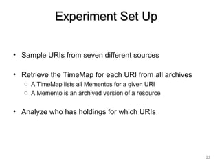 Experiment Set UpExperiment Set Up
• Sample URIs from seven different sources
• Retrieve the TimeMap for each URI from all archives
o A TimeMap lists all Mementos for a given URI
o A Memento is an archived version of a resource
• Analyze who has holdings for which URIs
23