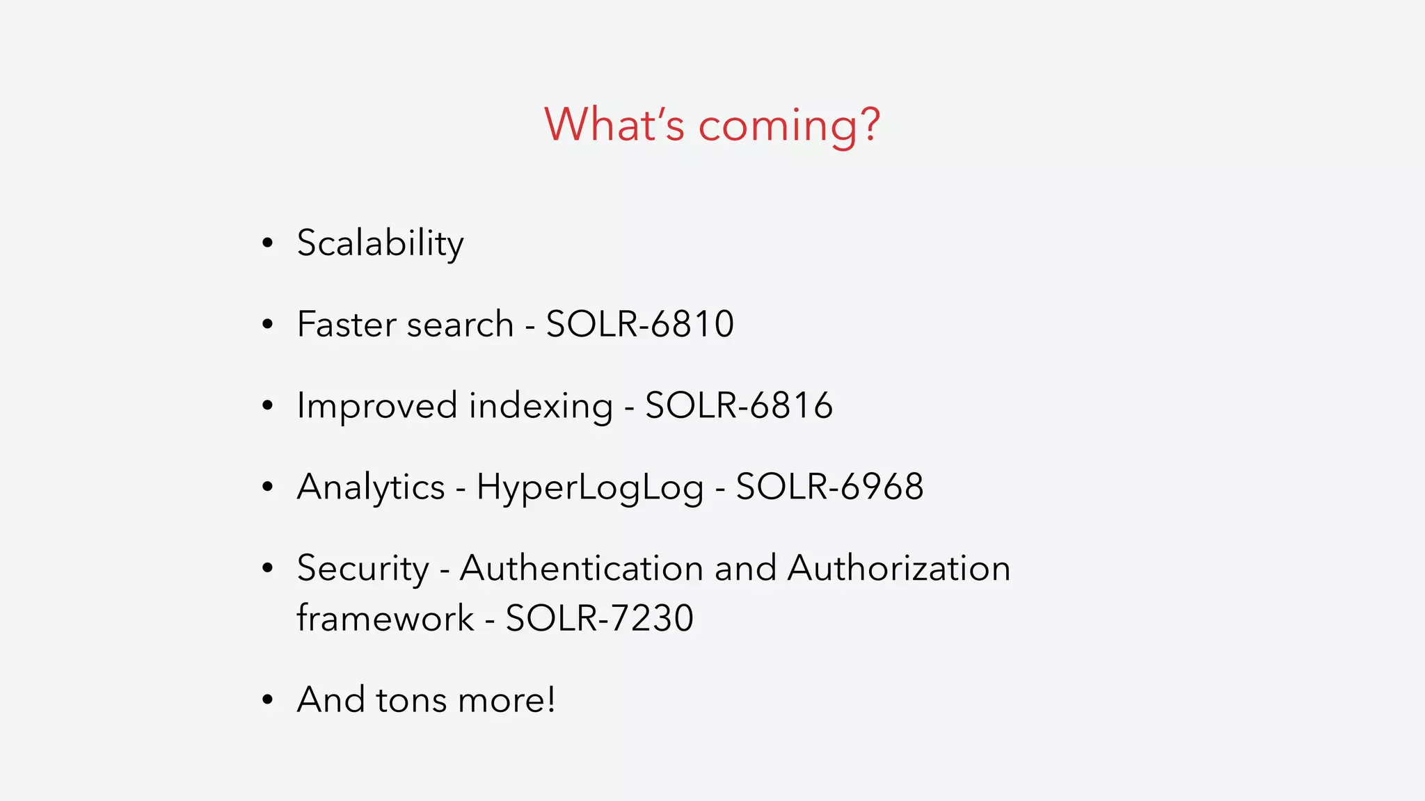 • Scalability
• Faster search - SOLR-6810
• Improved indexing - SOLR-6816
• Analytics - HyperLogLog - SOLR-6968
• Security - Authentication and Authorization
framework - SOLR-7230
• And tons more!
What’s coming?
 