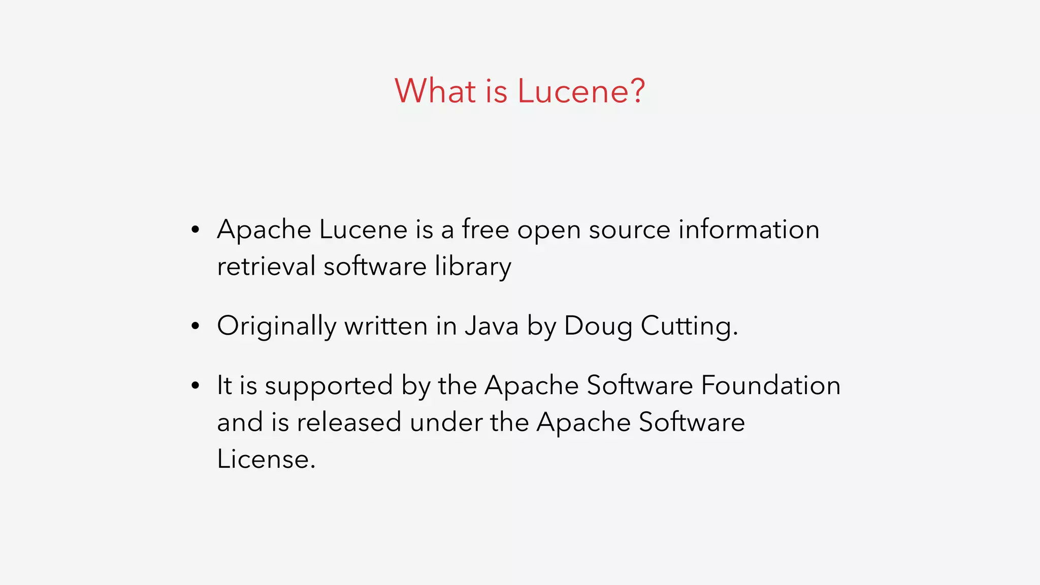 • Apache Lucene is a free open source information
retrieval software library
• Originally written in Java by Doug Cutting.
• It is supported by the Apache Software Foundation
and is released under the Apache Software
License.
What is Lucene?
 
