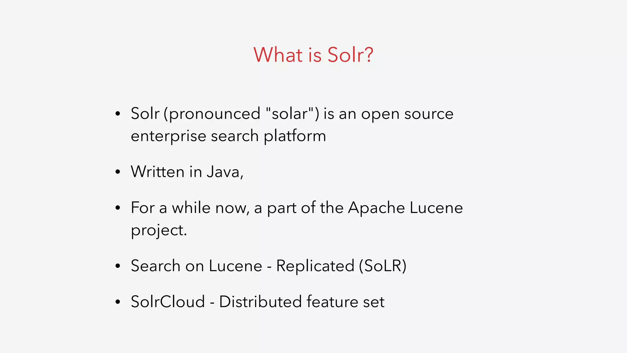 • Solr (pronounced "solar") is an open source
enterprise search platform
• Written in Java,
• For a while now, a part of the Apache Lucene
project.
• Search on Lucene - Replicated (SoLR)
• SolrCloud - Distributed feature set
What is Solr?
 