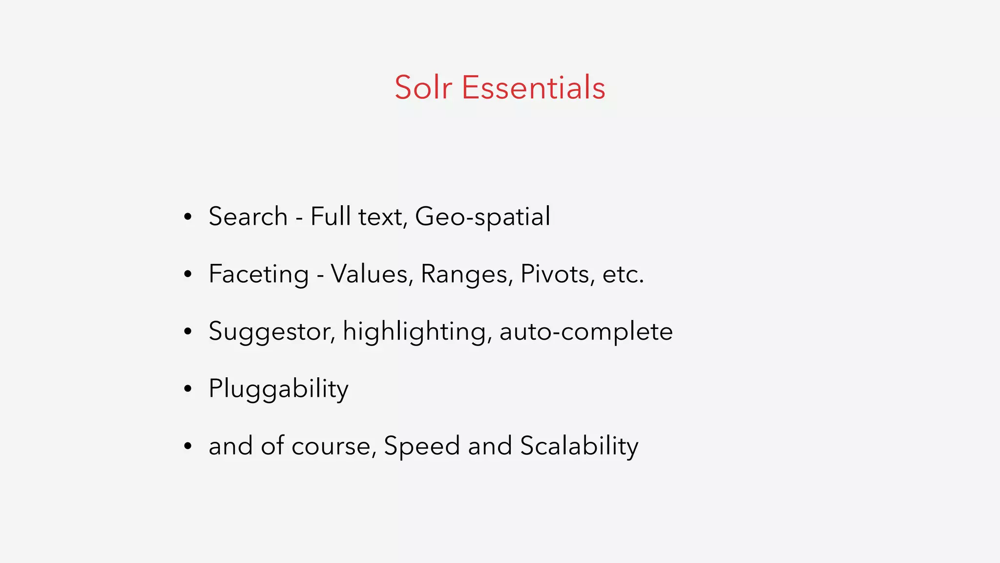 • Search - Full text, Geo-spatial
• Faceting - Values, Ranges, Pivots, etc.
• Suggestor, highlighting, auto-complete
• Pluggability
• and of course, Speed and Scalability
Solr Essentials
 