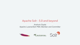 Apache Solr - 5.0 and beyond
Anshum Gupta
Apache Lucene/Solr PMC Member and Committer
 