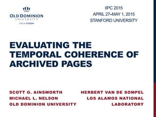 EVALUATING THE
TEMPORAL COHERENCE OF
ARCHIVED PAGES
SCOTT G. AINSWORTH
MICHAEL L. NELSON
OLD DOMINION UNIVERSITY
IIPC 2015
APRIL 27–MAY 1, 2015
STANFORD UNIVERSITY
HERBERT VAN DE SOMPEL
LOS ALAMOS NATIONAL
LABORATORY
 