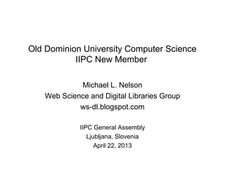 Old Dominion University Computer Science
IIPC New Member
Michael L. Nelson
Web Science and Digital Libraries Group
ws-dl.blogspot.com
IIPC General Assembly
Ljubljana, Slovenia
April 22, 2013
 