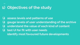 1) Objectives of the study
❏ assess levels and patterns of use
❏ gauge levels of user understanding of the archive
❏ under...