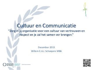 Cultuur en Communicatie
“Zorg in je organisatie voor een cultuur van vertrouwen en
respect en je zal het samen ver brengen.”

December 2013
Willem E.A.J. Scheepers MBA

 