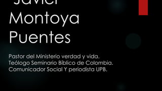 Javier
Montoya
Puentes
Pastor del Ministerio verdad y vida.
Teólogo Seminario Bíblico de Colombia.
Comunicador Social Y periodista UPB.
 