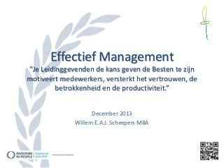 Effectief Management
“Je Leidinggevenden de kans geven de Besten te zijn
motiveert medewerkers, versterkt het vertrouwen, de
betrokkenheid en de productiviteit.”
December 2013
Willem E.A.J. Scheepers MBA

 