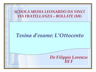 De Filippis Lorenzo
III F
SCUOLA MEDIA LEONARDO DA VINCI
VIA FRATELLANZA – BOLLATE (MI)
Tesina d’esame: L’Ottocento
 