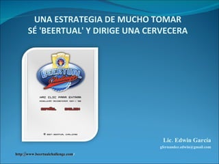 UNA ESTRATEGIA DE MUCHO TOMAR SÉ 'BEERTUAL' Y DIRIGE UNA CERVECERA Lic. Edwin García [email_address] http://www.beertualchallenge.com / 