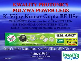 KWALITY PHOTONICSKWALITY PHOTONICS
POLYWA POWER LEDSPOLYWA POWER LEDS
India’s First Manufacturer of LEDs, LED DisplaysIndia’s First Manufacturer of LEDs, LED Displays
( since1987 )( since1987 )
11/07/201411/07/2014 11
Kwality LEDs SEMI NCPREKwality LEDs SEMI NCPRE
Jul2014Jul2014
 