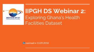 IIPGH DS Webinar 2:
Exploring Ghana’s Health
Facilities Dataset
easimadi • 13.09.2018
 