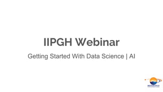 IIPGH Webinar
Getting Started With Data Science | AI
 