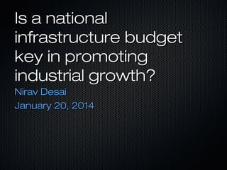 Is a national
infrastructure budget
key in promoting
industrial growth?
Nirav Desai
January 20, 2014

 