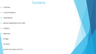 Sumário
 switches;
 concentradores;
 repetidores;
 placas/adaptadores de rede;
 modem;
 gateway;
 bridge;
 firewall;
 pontos de acesso sem fio.
 
