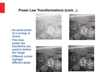 An aerial photo
of a runway is
shown
 This time
power law
transforms are
used to darken
the image
 Different curves
highlight
different detail
Power Law Transformations (cont…)
 