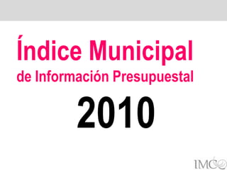 Índice Municipal
de Información Presupuestal

         2010
 