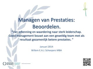 Managen van Prestaties:
Beoordelen.
“Van erkenning en waardering naar sterk leiderschap.
Goed management bouwt aan een geweldig team met als
resultaat gezamenlijk betere prestaties. ”
Januari 2014
Willem E.A.J. Scheepers MBA

 