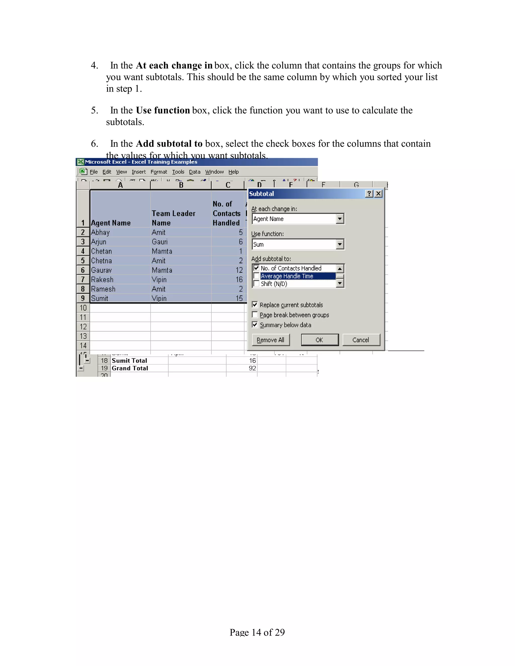 4.    In the At each change in box, click the column that contains the groups for which
        you want subtotals. This should be the same column by which you sorted your list
        in step 1.

   5.    In the Use function box, click the function you want to use to calculate the
        subtotals.

   6.    In the Add subtotal to box, select the check boxes for the columns that contain
        the values for which you want subtotals.




________________________________________________
                    Advanced Excel – Version 1.1 Nov
Convergys Corporation, Company confidential. All rights re




                                       Page 14 of 29
 