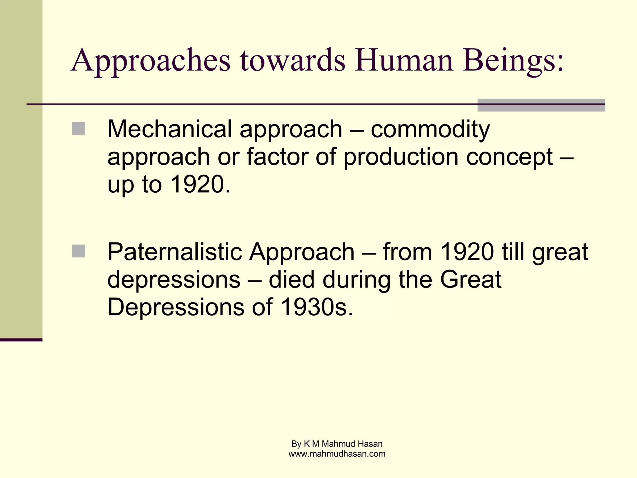 Approaches towards Human Beings: Mechanical approach – commodity approach or factor of production concept – up to 1920. Paternalistic Approach – from 1920 till great depressions – died during the Great Depressions of 1930s. 