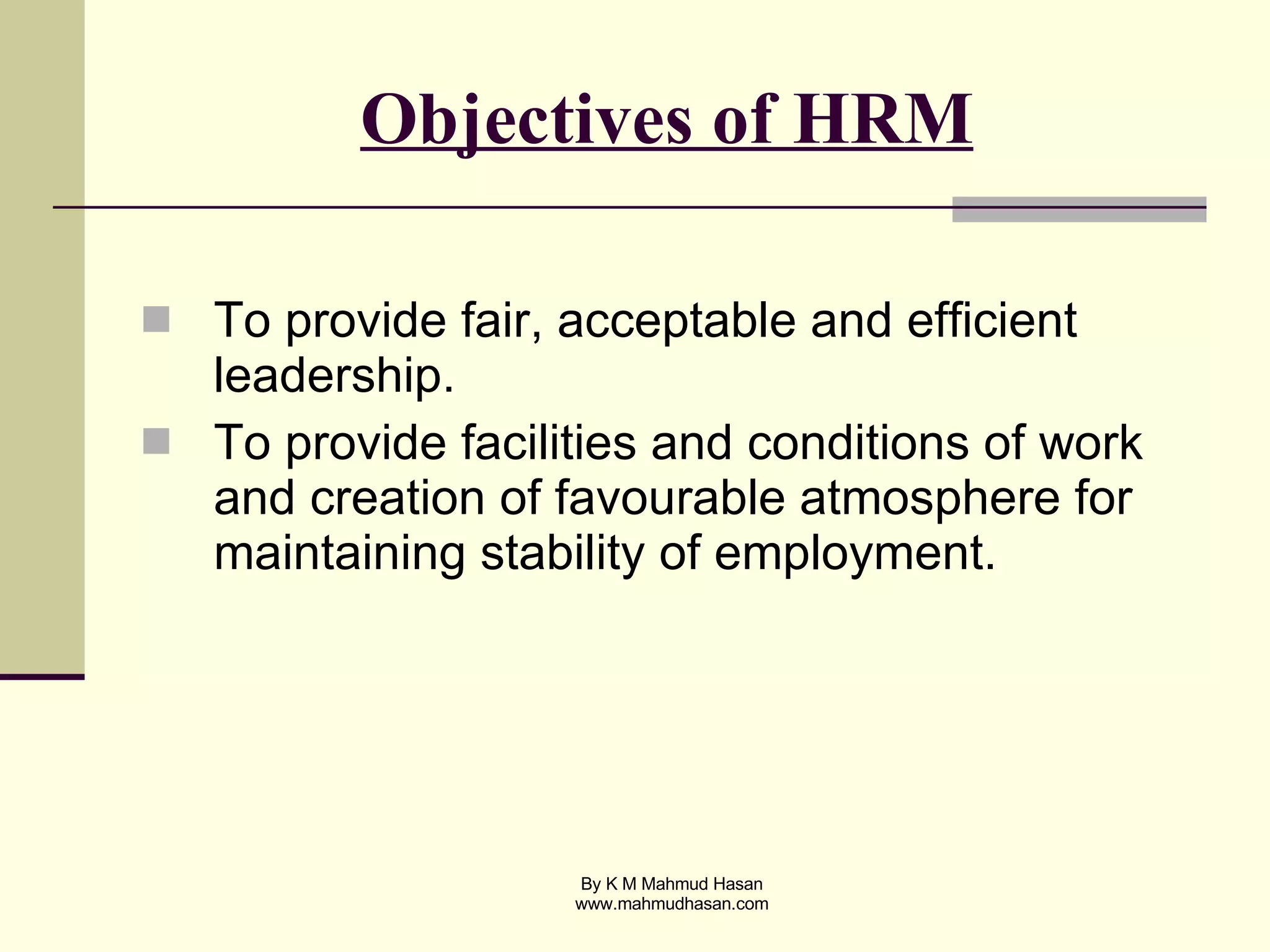 Objectives of HRM To provide fair, acceptable and efficient leadership. To provide facilities and conditions of work and creation of favourable atmosphere for maintaining stability of employment.  