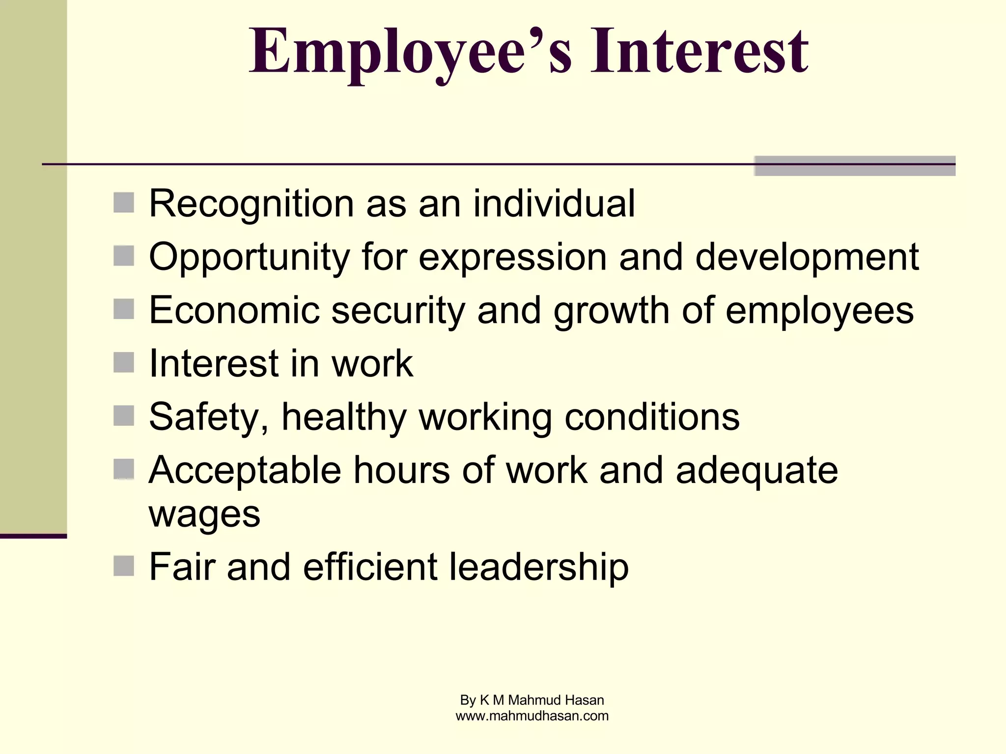 Employee’s Interest Recognition as an individual Opportunity for expression and development Economic security and growth of employees Interest in work Safety, healthy working conditions Acceptable hours of work and adequate wages Fair and efficient leadership 