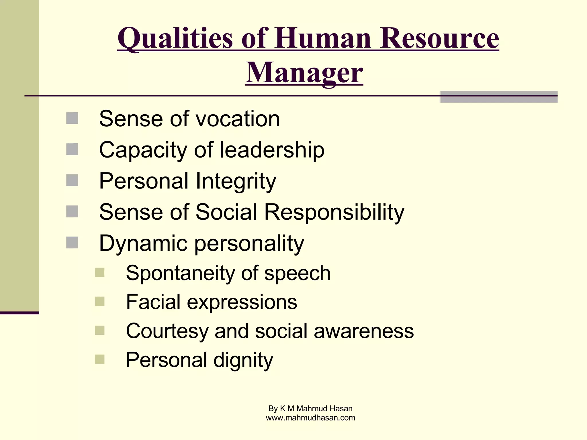 Qualities of Human Resource Manager   Sense of vocation Capacity of leadership Personal Integrity Sense of Social Responsibility Dynamic personality Spontaneity of speech Facial expressions Courtesy and social awareness Personal dignity 
