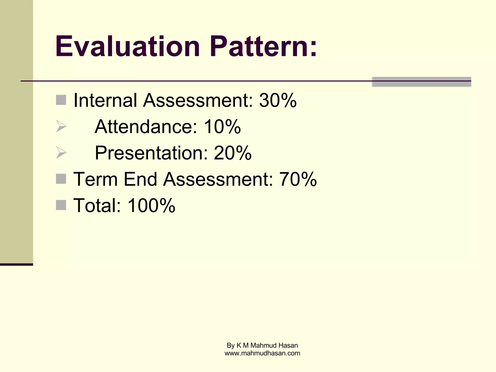 Evaluation Pattern: Internal Assessment: 30% Attendance: 10% Presentation: 20% Term End Assessment: 70% Total: 100% 