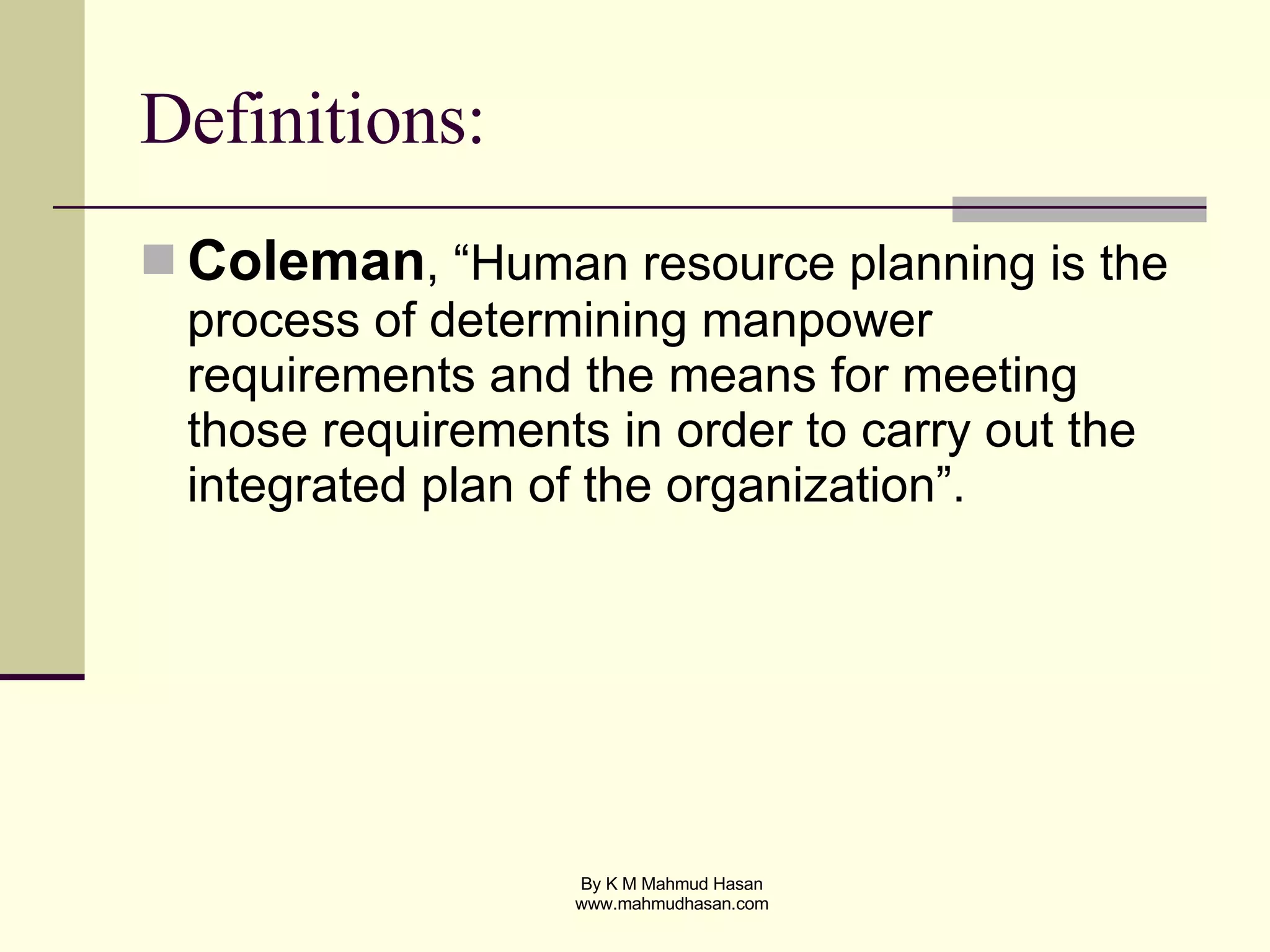 Definitions: Coleman , “Human resource planning is the process of determining manpower requirements and the means for meeting those requirements in order to carry out the integrated plan of the organization”. 