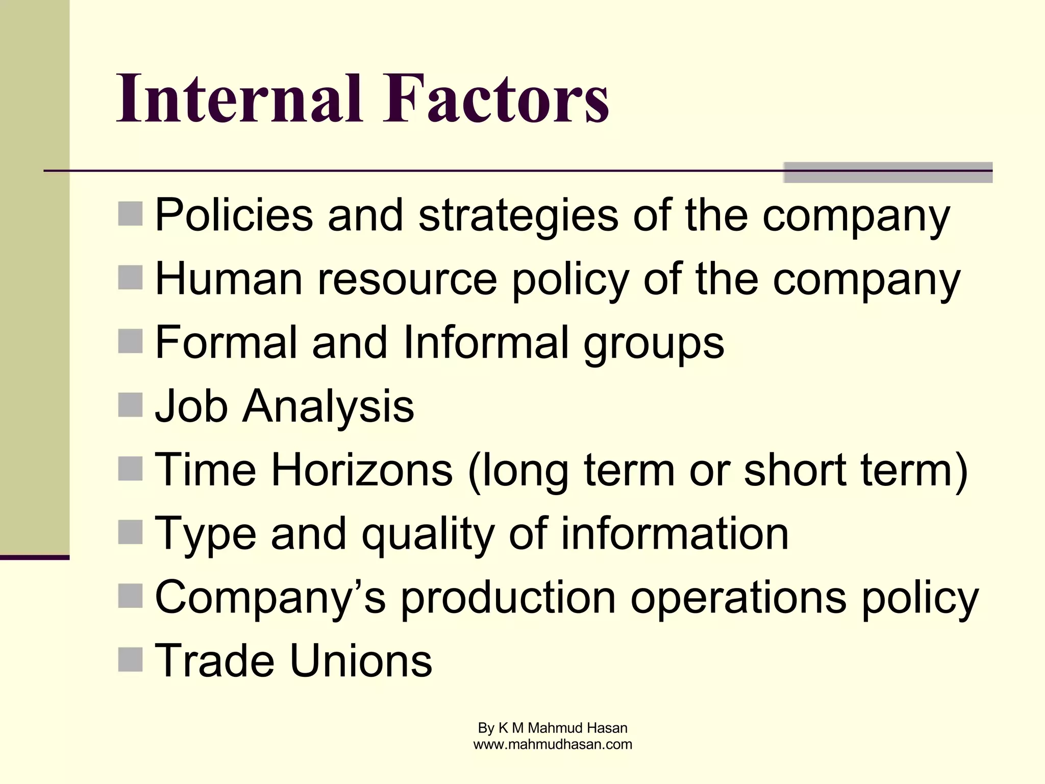 Internal Factors Policies and strategies of the company Human resource policy of the company Formal and Informal groups Job Analysis Time Horizons (long term or short term) Type and quality of information Company’s production operations policy Trade Unions 