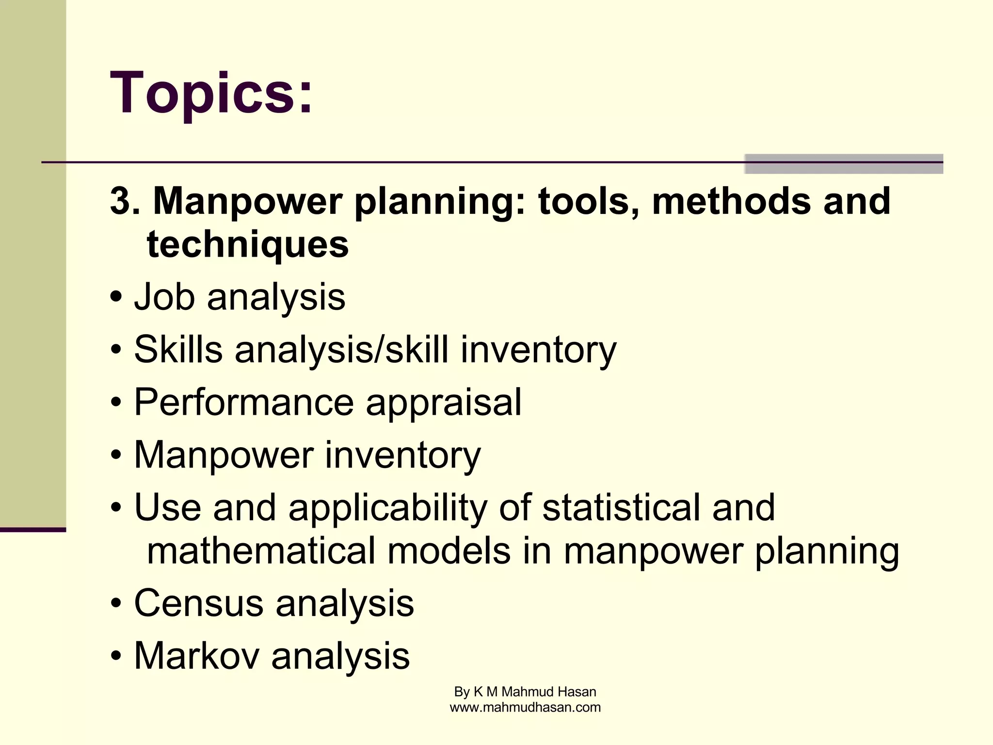 Topics: 3. Manpower planning: tools, methods and techniques •  Job analysis • Skills analysis/skill inventory • Performance appraisal • Manpower inventory • Use and applicability of statistical and mathematical models in manpower planning • Census analysis • Markov analysis 