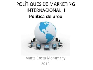 POLÍTIQUES DE MARKETING
INTERNACIONAL II
Política de preu
Marta Costa Montmany
2015
 