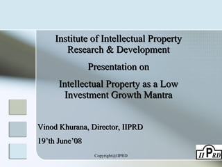 Institute of Intellectual Property Research & Development Presentation on Intellectual Property as a Low Investment Growth Mantra Vinod Khurana, Director, IIPRD 19’th June’08 