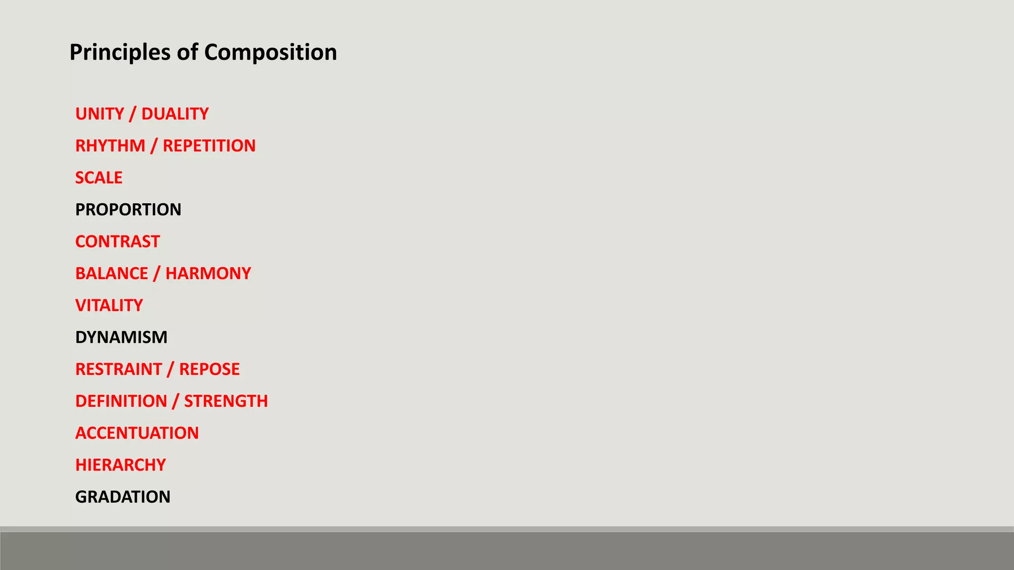 Principles of Composition
UNITY / DUALITY
RHYTHM / REPETITION
SCALE
PROPORTION
CONTRAST
BALANCE / HARMONY
VITALITY
DYNAMISM
RESTRAINT / REPOSE
DEFINITION / STRENGTH
ACCENTUATION
HIERARCHY
GRADATION
 