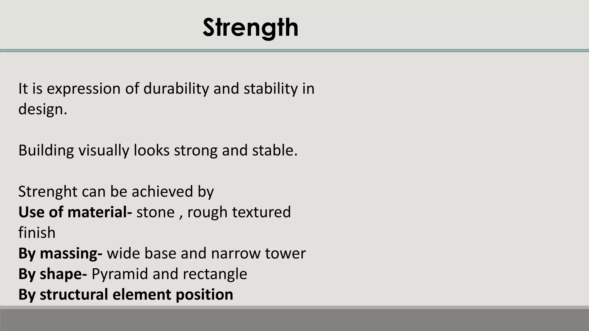 Strength
It is expression of durability and stability in
design.
Building visually looks strong and stable.
Strenght can be achieved by
Use of material- stone , rough textured
finish
By massing- wide base and narrow tower
By shape- Pyramid and rectangle
By structural element position
 