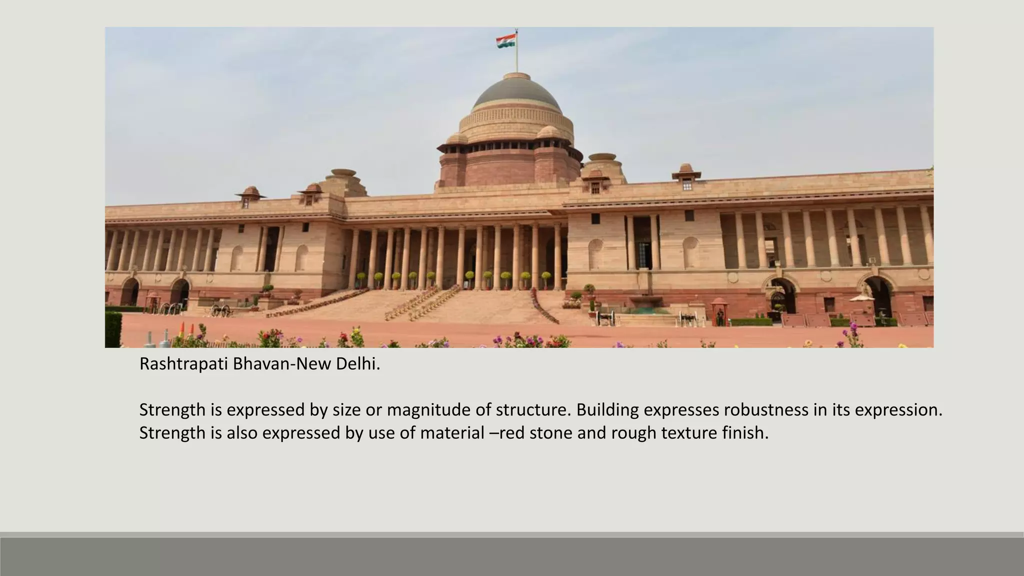 Rashtrapati Bhavan-New Delhi.
Strength is expressed by size or magnitude of structure. Building expresses robustness in its expression.
Strength is also expressed by use of material –red stone and rough texture finish.
 