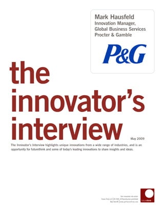 Mark Hausfeld
                                                              Innovation Manager,
                                                              Global Business Services
                                                              Procter & Gamble




the
innovator’s
interview
The Innovator’s Interview highlights unique innovations from a wide range of industries, and is an
opportunity for futurethink and some of today’s leading innovations to share insights and ideas.
                                                                                                            May 2009




                                                                                            Turn innovation into action
                                                                                   |
                                                                   Future Think LLC © 2005–09 Reproduction prohibited
                                                                                           |
                                                                                New York NY www.getfuturethink.com
 