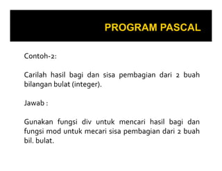 Contoh-2:
Carilah hasil bagi dan sisa pembagian dari 2 buah
bilangan bulat (integer).
Jawab :
Gunakan fungsi div untuk mencari hasil bagi dan
fungsi mod untuk mecari sisa pembagian dari 2 buah
bil. bulat.

 