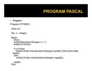 Program
Program IFTHEN1;
Uses crt;
Var n : integer;
Begin
clrscr;
write('Masukkan bilangan n = ');
readln(n);writeln;
if n>0 then
writeln('Anda memasukkan bilangan positip') {titik koma tidak
boleh}
else
writeln('Anda memasukkan bilangan negatip');
readln;
End.

 