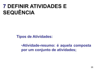 7 DEFINIR ATIVIDADES E
SEQUÊNCIA



    Tipos de Atividades:

      •Atividade-resumo: é aquela composta
      por um conjunto de atividades;



                                         26
 