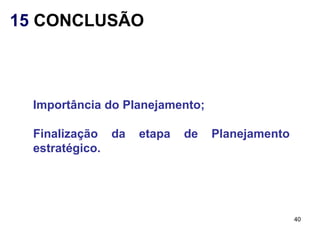 15 CONCLUSÃO



  Importância do Planejamento;

  Finalização da   etapa   de    Planejamento
  estratégico.




                                                40
 